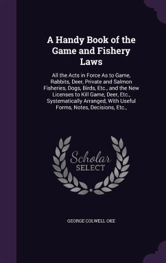 A Handy Book of the Game and Fishery Laws: All the Acts in Force As to Game, Rabbits, Deer, Private and Salmon Fisheries, Dogs, Birds, Etc., and the N - Oke, George Colwell