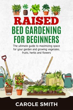 Raised Bed Gardening for Beginners: The Ultimate Guide to Maximizing Space for Your Garden and Growing Vegetables, Fruits, Herbs and Flowers (eBook, ePUB) - Smith, Carole
