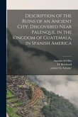 Description of the Ruins of an Ancient City, Discovered Near Palenque, in the Kingdom of Guatemala, in Spanish America
