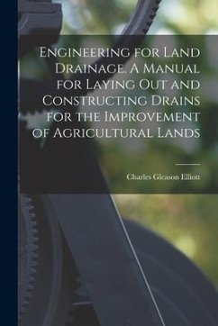 Engineering for Land Drainage. A Manual for Laying out and Constructing Drains for the Improvement of Agricultural Lands - Elliott, Charles Gleason