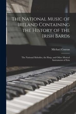 The National Music of Ireland Containing the History of the Irish Bards: the National Melodies, the Harp, and Other Musical Instruments of Erin - Conran, Michael
