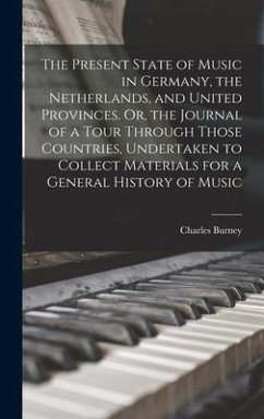 The Present State of Music in Germany, the Netherlands, and United Provinces. Or, the Journal of a Tour Through Those Countries, Undertaken to Collect Materials for a General History of Music - Burney, Charles