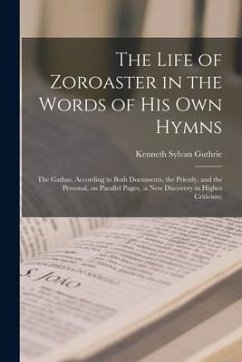 The Life of Zoroaster in the Words of His Own Hymns: the Gathas, According to Both Documents, the Priestly, and the Personal, on Parallel Pages, (a Ne - Guthrie, Kenneth Sylvan
