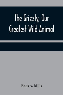 The Grizzly, Our Greatest Wild Animal - A. Mills, Enos