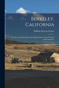 Berkeley, California; the Story of the Evolution of a Hamlet Into a City of Culture and Commerce - Ferrier, William Warren