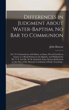 Differences in Judgment About Water-baptism, No Bar to Communion: or, To Communicate With Saints, as Saints, Proved Lawful: in Answer to a Book Writte - Bunyan, John