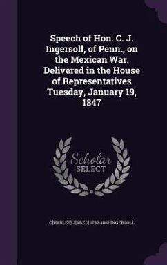 Speech of Hon. C. J. Ingersoll, of Penn., on the Mexican War. Delivered in the House of Representatives Tuesday, January 19, 1847 - Ingersoll, Charles Jared