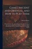 Games Ancient and Oriental, and How to Play Them; Being the Games of the Ancient Egyptians, the Heira Gramme of the Greeks, the Ludus Latrunculorum of