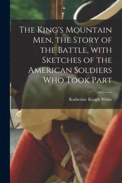 The King's Mountain Men, the Story of the Battle, With Sketches of the American Soldiers Who Took Part - White, Katherine Keogh