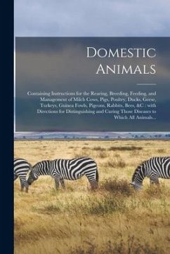 Domestic Animals: Containing Instructions for the Rearing, Breeding, Feeding, and Management of Milch Cows, Pigs, Poultry, Ducks, Geese, - Anonymous