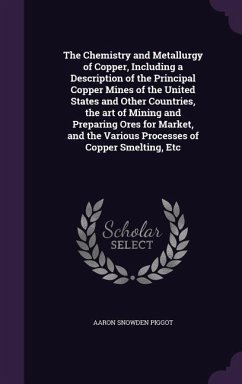 The Chemistry and Metallurgy of Copper, Including a Description of the Principal Copper Mines of the United States and Other Countries, the art of Min - Piggot, Aaron Snowden