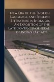 New Era of the English Language, and English Literature in India, or, An Exposition of the Late Governor-general of India's Last Act ...