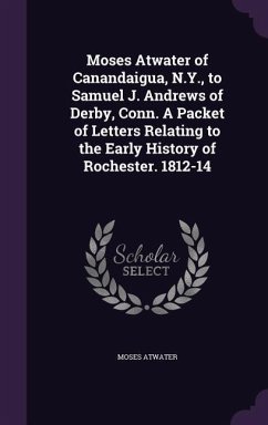 Moses Atwater of Canandaigua, N.Y., to Samuel J. Andrews of Derby, Conn. A Packet of Letters Relating to the Early History of Rochester. 1812-14 - Atwater, Moses