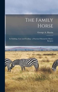 The Family Horse: Its Stabling, Care and Feeding: a Practical Manual for Horse-keepers