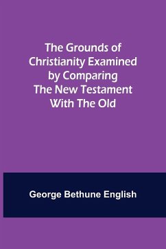 The Grounds of Christianity Examined by Comparing The New Testament with the Old - Bethune English, George