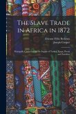 The Slave Trade in Africa in 1872: Principally Carried on for the Supply of Turkey, Egypt, Persia and Zanzibar