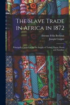 The Slave Trade in Africa in 1872: Principally Carried on for the Supply of Turkey, Egypt, Persia and Zanzibar - Berlioux, Etienne Félix