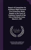 Report of Committee On Auxiliary High Pressure Fire Protection Water Supply to the Court of Common Council of the City of Hartford, Conn. March 5, 1907