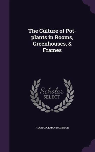 The Culture of Pot-plants in Rooms, Greenhouses, & Frames The Culture of Pot-plants in Rooms, Greenhouses, & Frames