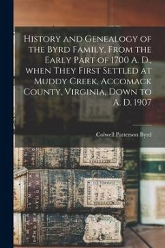 History and Genealogy of the Byrd Family, From the Early Part of 1700 A. D., When They First Settled at Muddy Creek, Accomack County, Virginia, Down t - Byrd, Colwell Patterson