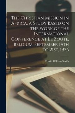 The Christian Mission in Africa, a Study Based on the Work of the International Conference at Le Zoute, Belgium, September 14th to 21st, 1926 - Smith, Edwin William