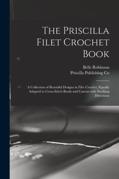 The Priscilla Filet Crochet Book: a Collection of Beautiful Designs in Filet Crochet, Equally Adapted to Cross-stitch Beads and Canvas With Working Di - Robinson, Belle