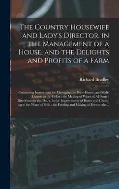 The Country Housewife and Lady's Director, in the Management of a House, and the Delights and Profits of a Farm - Bradley, Richard