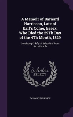 A Memoir of Barnard Harrisson, Late of Earl's Colne, Essex, Who Died the 29Th Day of the 4Th Month, 1829: Consisting Chiefly of Selections From His Le - Harrisson, Barnard