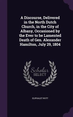 A Discourse, Delivered in the North Dutch Church, in the City of Albany, Occasioned by the Ever to be Lamented Death of Gen. Alexander Hamilton, July 29, 1804 - Nott, Eliphalet