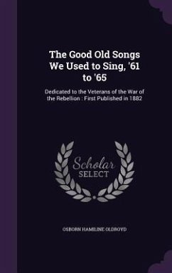 The Good Old Songs We Used to Sing, '61 to '65: Dedicated to the Veterans of the War of the Rebellion: First Published in 1882 - Oldroyd, Osborn Hamiline