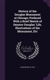 History of the Douglas Monument at Chicago; Prefaced With a Brief Sketch of Senator Douglas' Life, Illustrations of the Monument, Etc