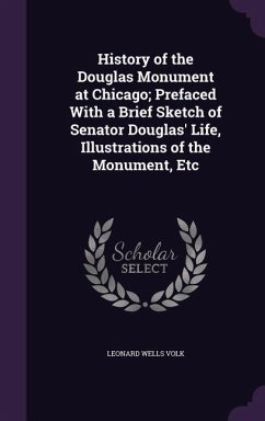 History of the Douglas Monument at Chicago; Prefaced With a Brief Sketch of Senator Douglas' Life, Illustrations of the Monument, Etc - Volk, Leonard Wells