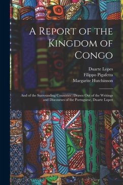 A Report of the Kingdom of Congo: and of the Surrounding Countries; Drawn out of the Writings and Discourses of the Portuguese, Duarte Lopez - Lopes, Duarte; Pigafetta, Filippo; Hutchinson, Margarite