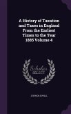 A History of Taxation and Taxes in England From the Earliest Times to the Year 1885 Volume 4