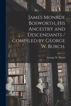 James Monroe Bosworth, His Ancestry and Descendants / Compiled by George W. Burch. - Burch, George W.