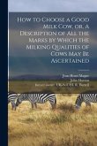 How to Choose a Good Milk Cow, or, A Description of All the Marks by Which the Milking Qualities of Cows May Be Ascertained