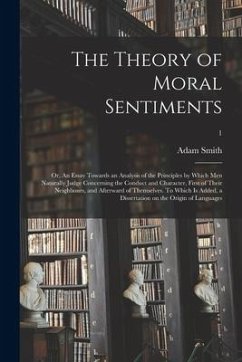 The Theory of Moral Sentiments; or, An Essay Towards an Analysis of the Principles by Which Men Naturally Judge Concerning the Conduct and Character, First of Their Neighbours, and Afterward of Themselves. To Which is Added, a Dissertation on The...; 1 - Smith, Adam