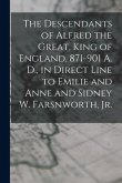 The Descendants of Alfred the Great, King of England, 871-901 A. D., in Direct Line to Emilie and Anne and Sidney W. Farsnworth, Jr.