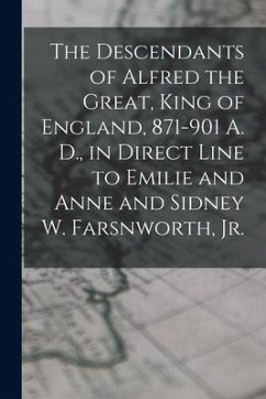 The Descendants of Alfred the Great, King of England, 871-901 A. D., in Direct Line to Emilie and Anne and Sidney W. Farsnworth, Jr. - Anonymous