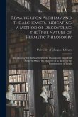 Remarks Upon Alchemy and the Alchemists, Indicating a Method of Discovering the True Nature of Hermetic Philosophy: and Showing That the Search After