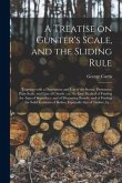 A Treatise on Gunter's Scale, and the Sliding Rule: Together With a Description and Use of the Sector, Protractor, Plain Scale, and Line of Chords: or