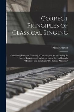 Correct Principles of Classical Singing: Containing Essays on Choosing a Teacher; the Art of Singing, Et Cetera; Together With an Interpretative Key t - Heinrich, Max