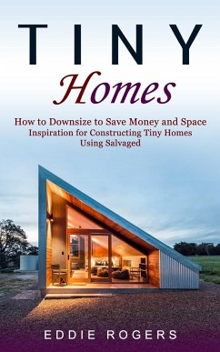 Tiny Homes: How to Downsize to Save Money and Space ( Inspiration for Constructing Tiny Homes Using Salvaged) - Rogers, Eddie