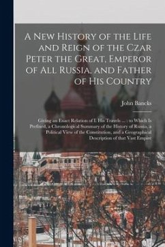 A New History of the Life and Reign of the Czar Peter the Great, Emperor of All Russia, and Father of His Country: Giving an Exact Relation of I. His - Bancks, John