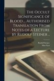The Occult Significance of Blood ... Authorised Translation From Notes of a Lecture by Rudolf Steiner ..