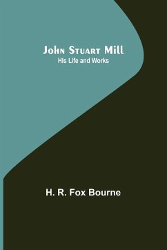 John Stuart Mill; His Life and Works - R. Fox Bourne, H.