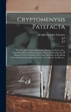 Cryptomenysis Patefacta; or, The Art of Secret Information Disclosed Without a Key. Containing, Plain and Demonstrative Rules, for Decyphering All Man