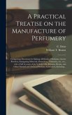 A Practical Treatise on the Manufacture of Perfumery [electronic Resource]: Comprising Directions for Making All Kinds of Perfumes, Sachet Powders, Fu