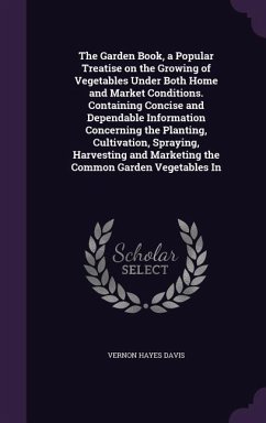 The Garden Book, a Popular Treatise on the Growing of Vegetables Under Both Home and Market Conditions. Containing Concise and Dependable Information Concerning the Planting, Cultivation, Spraying, Harvesting and Marketing the Common Garden Vegetables In - Davis, Vernon Hayes