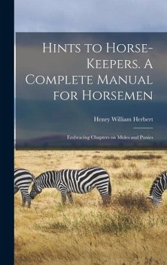 Hints to Horse-keepers. A Complete Manual for Horsemen; Embracing Chapters on Mules and Ponies - Herbert, Henry William